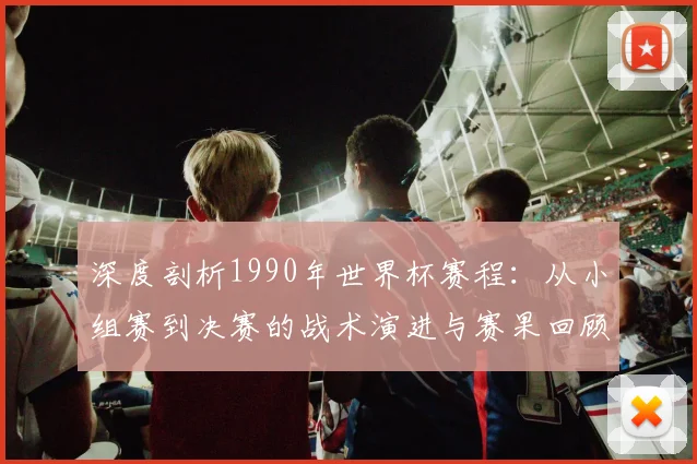深度剖析1990年世界杯赛程：从小组赛到决赛的战术演进与赛果回顾