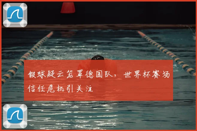 假球疑云笼罩德国队，世界杯赛场信任危机引关注