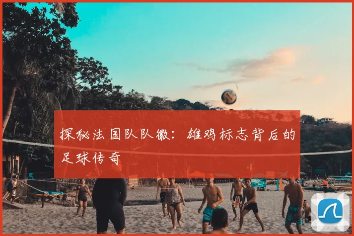 探秘法国队队徽：雄鸡标志背后的足球传奇