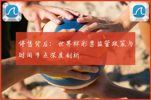 停售背后：世界杯彩票监管政策与时间节点深度剖析