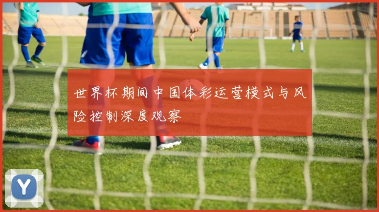 世界杯期间中国体彩运营模式与风险控制深度观察