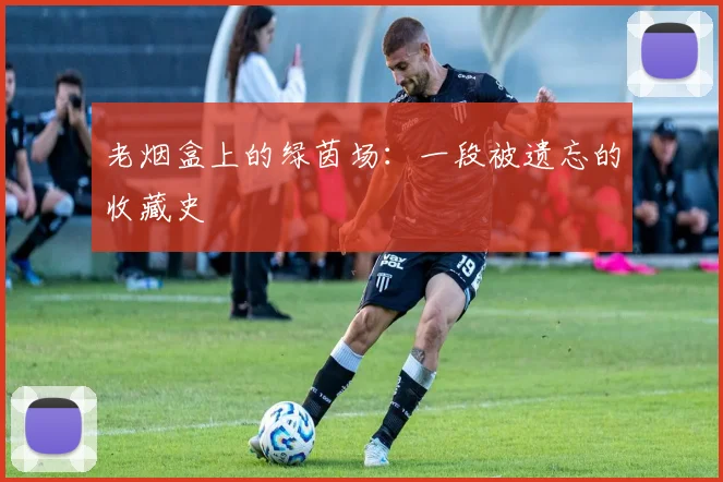 老烟盒上的绿茵场：一段被遗忘的收藏史