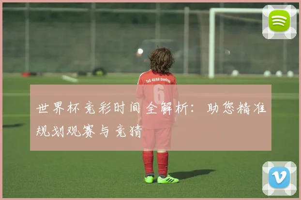 世界杯竞彩时间全解析：助您精准规划观赛与竞猜