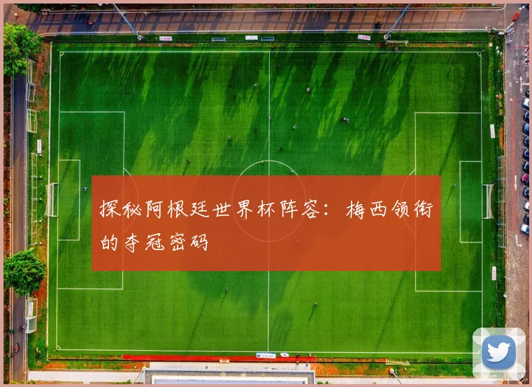 探秘阿根廷世界杯阵容：梅西领衔的夺冠密码