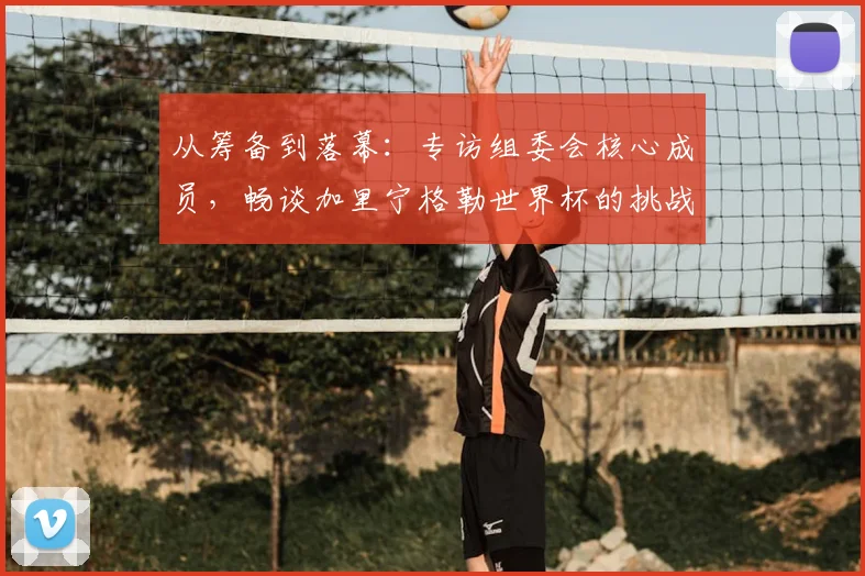 从筹备到落幕：专访组委会核心成员，畅谈加里宁格勒世界杯的挑战与荣耀