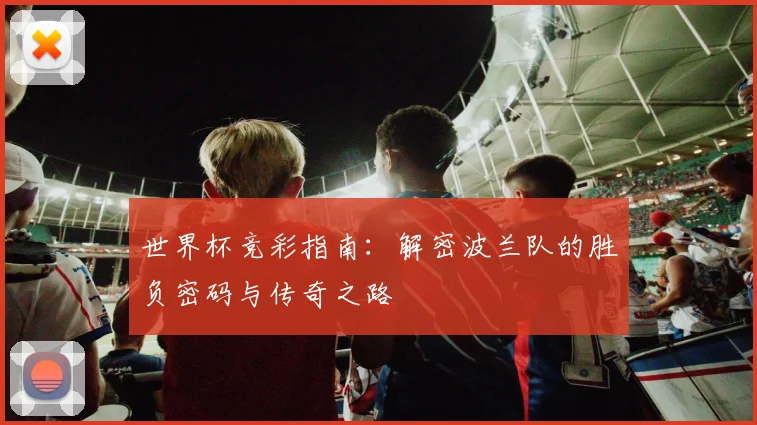 世界杯竞彩指南：解密波兰队的胜负密码与传奇之路