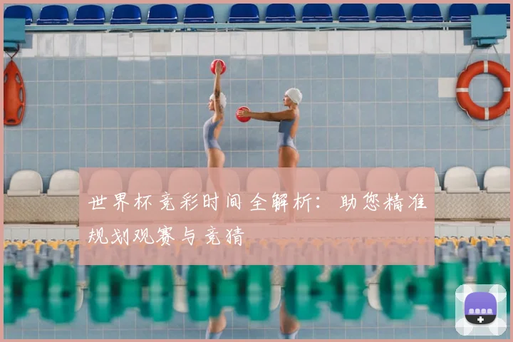 世界杯竞彩时间全解析：助您精准规划观赛与竞猜