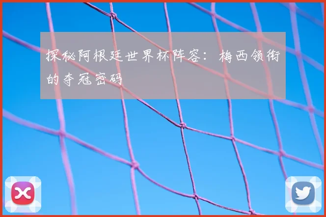 探秘阿根廷世界杯阵容：梅西领衔的夺冠密码