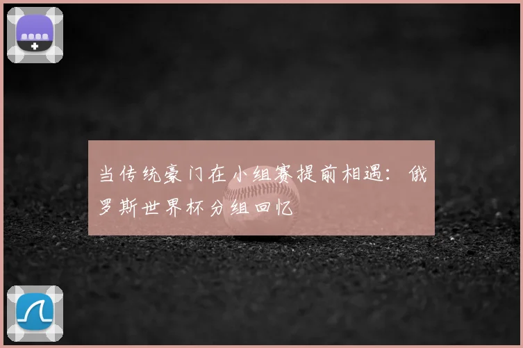 当传统豪门在小组赛提前相遇:俄罗斯世界杯分组回忆