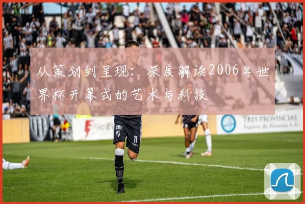 从策划到呈现:深度解读2006年世界杯开幕式的艺术与科技