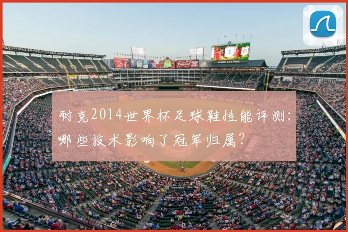 耐克2014世界杯足球鞋性能评测：哪些技术影响了冠军归属？