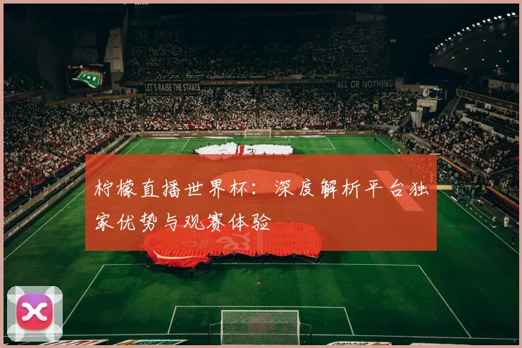 柠檬直播世界杯:深度解析平台独家优势与观赛体验