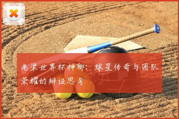 老梁世界杯神聊：球星传奇与团队荣耀的辩证思考
